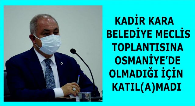 KADİR KARA, BELEDİYE MECLİS TOPLANTISINA OSMANİYE'DE OLMADIĞI İÇİN KATILMADI