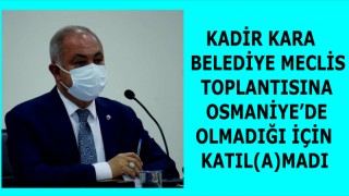 KADİR KARA, BELEDİYE MECLİS TOPLANTISINA OSMANİYE'DE OLMADIĞI İÇİN KATILMADI